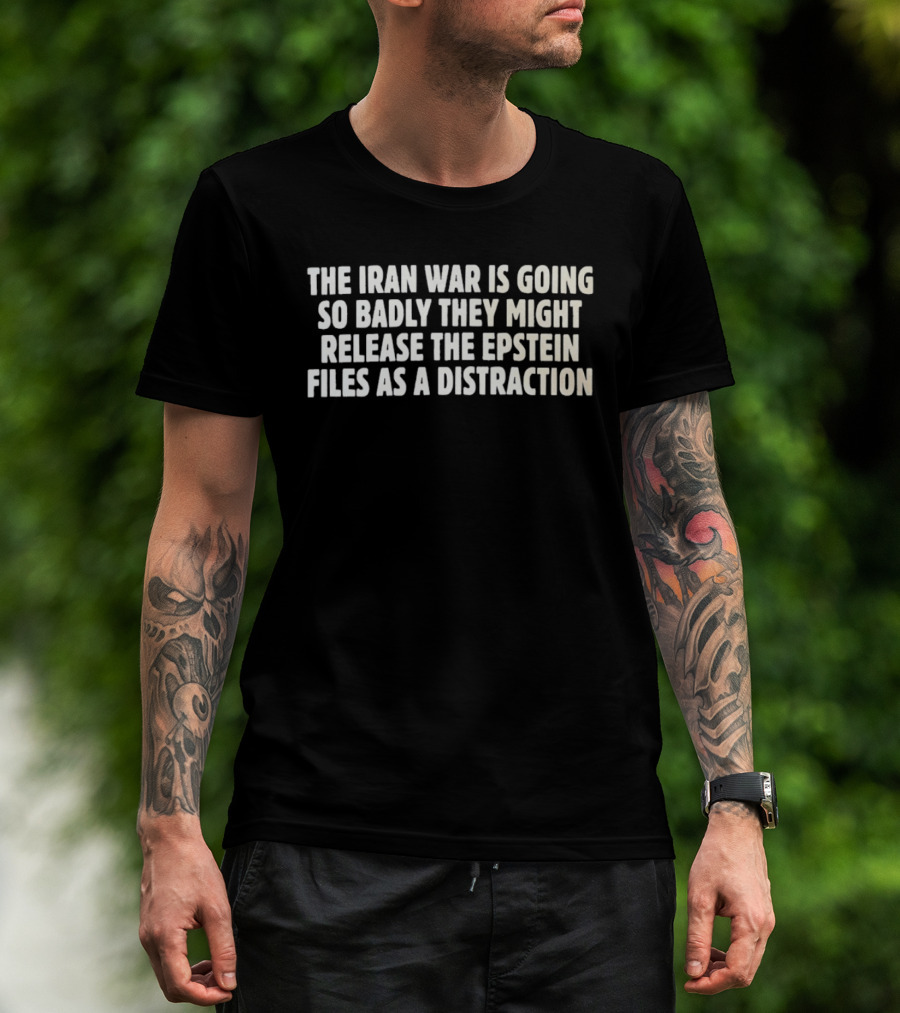 The Iran War Is Going So Badly They Might Release The Epstein Files As A Distraction T-Shirt