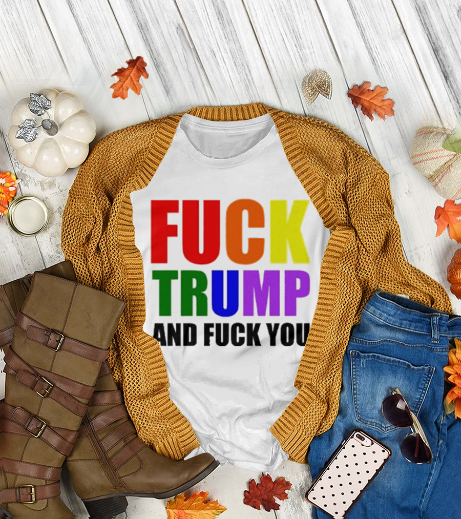 Fuck Trump And Fuck You T-Shirt