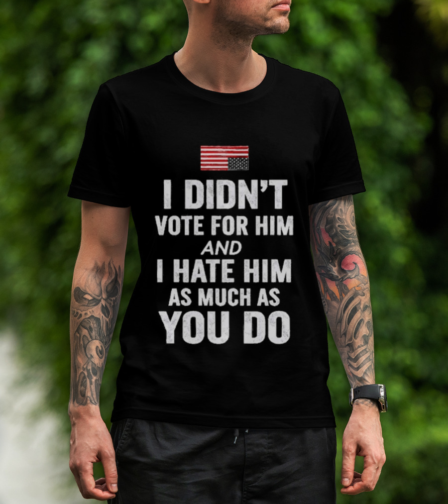 I Didn't Vote For Him And I Hate Him As Much As You Do USA Flag T-Shirt