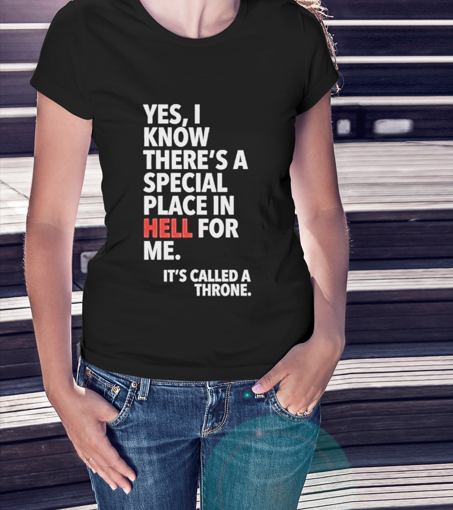 Yes I Know There's A Special Place In Hell For Me It's Called A Throne T-Shirt