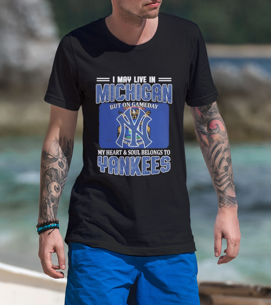 I May Live In Michigan But On Gameday My Heart And Soul Belongs To Yankees T-Shirt