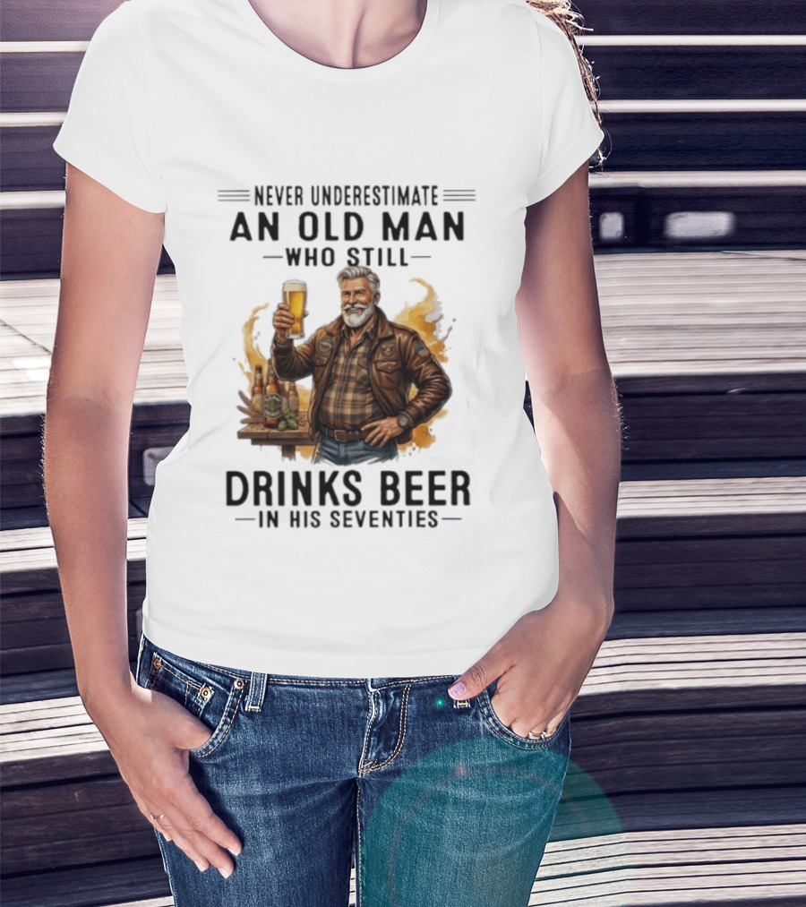 Never Underestimate An Old Man Who Still Drinks Beer In His Seventies T-Shirt