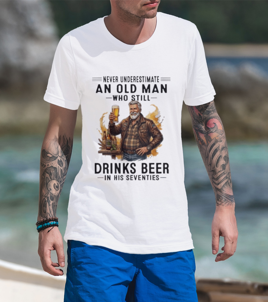 Never Underestimate An Old Man Who Still Drinks Beer In His Seventies T-Shirt