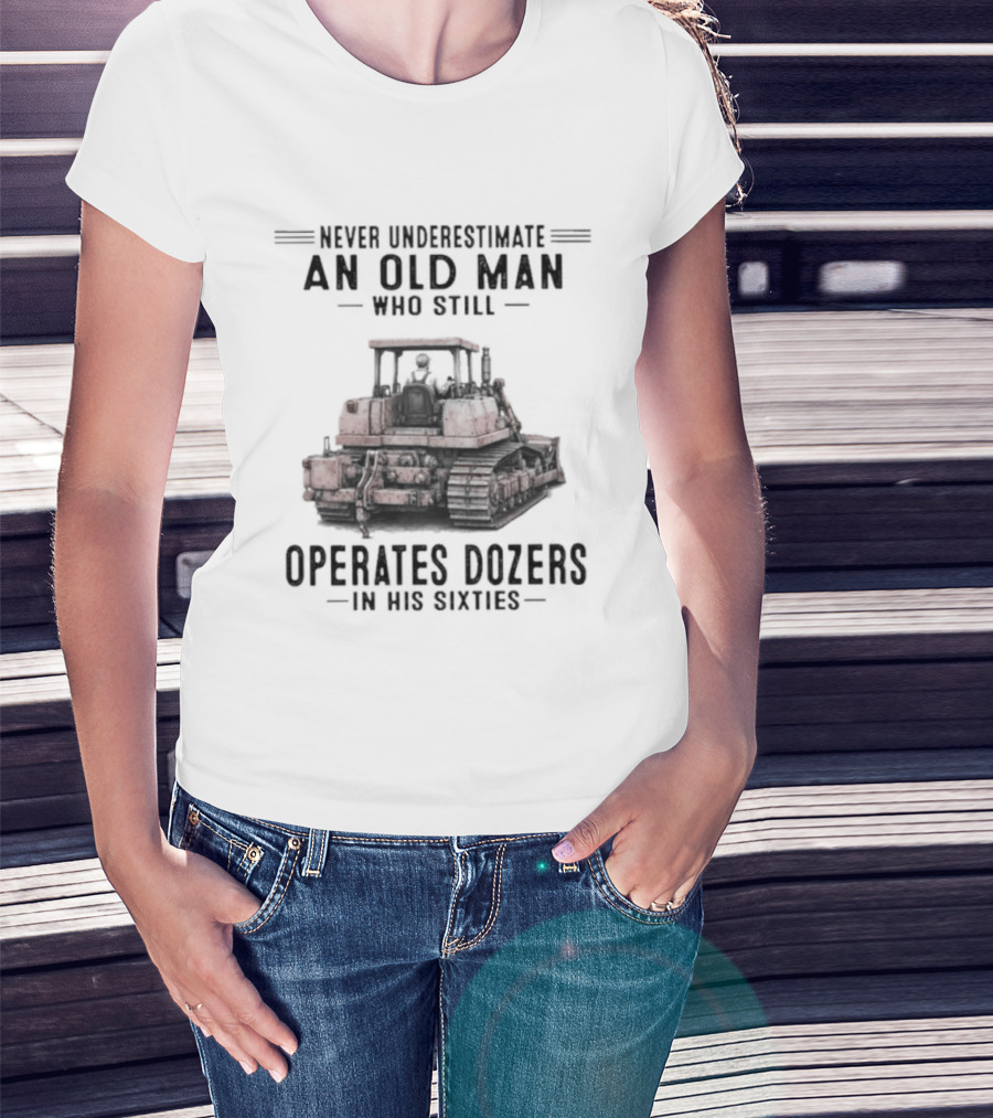 Never Underestimate An Old Man Who Still Operates Dozers In His Sixties T-Shirt