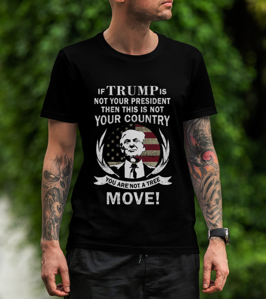 If Trump Is Not Your President Then This Is Not Your Country You Are Not A Tree Move T-Shirt