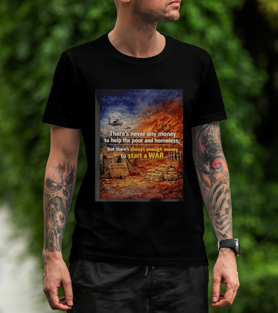 There's Never Any Money To Help The Poor And Homeless But Always Enough To Start A War T-Shirt