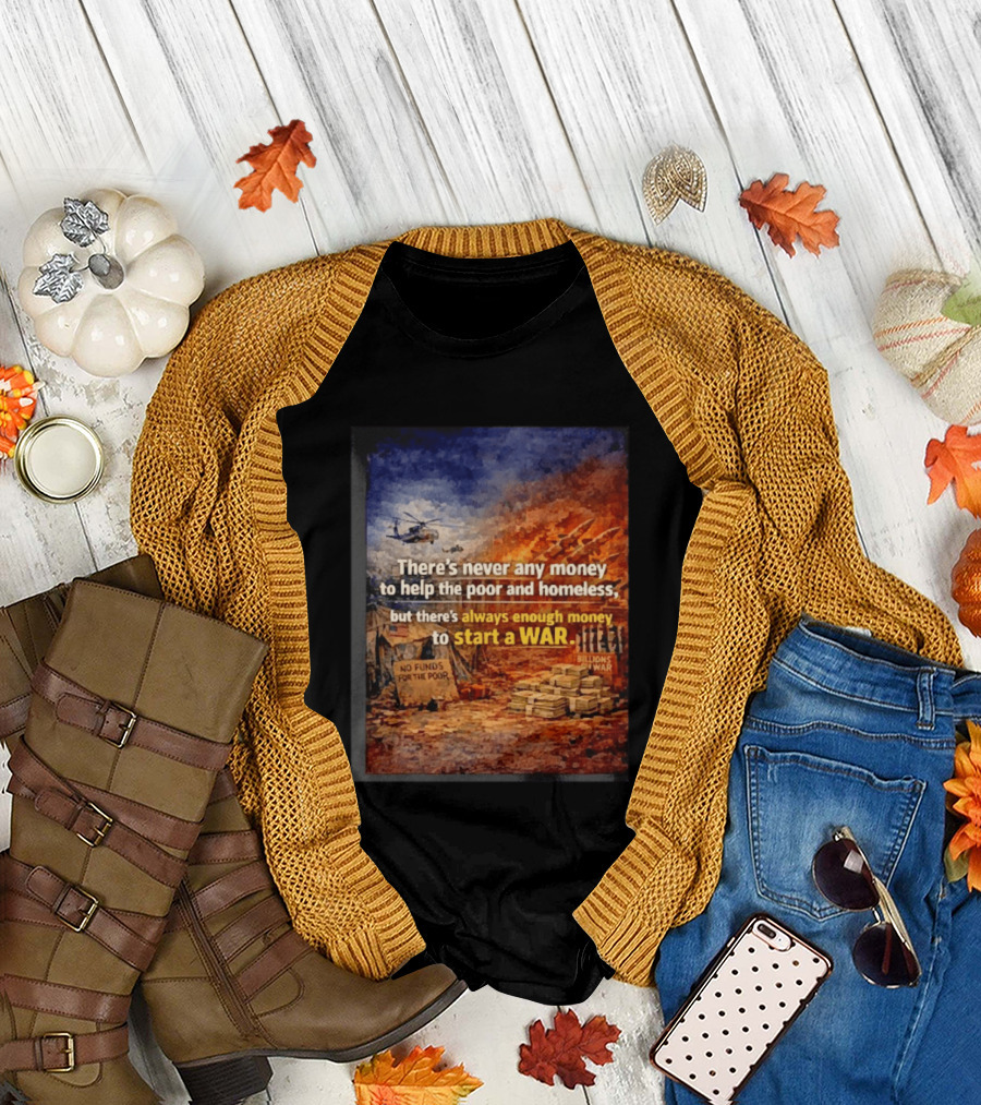 There's Never Any Money to Help the Poor and Homeless But Always Enough to Start a War T-Shirt