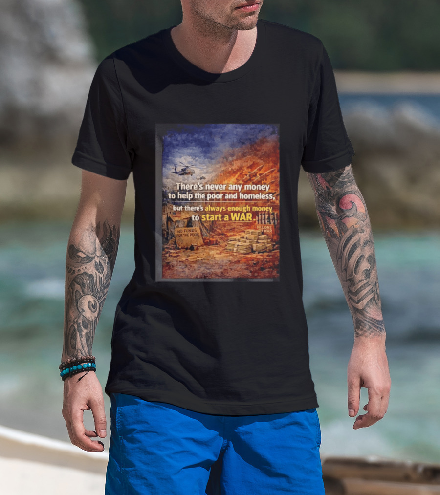 There's Never Any Money To Help The Poor And Homeless But Always Enough To Start A War T-Shirt