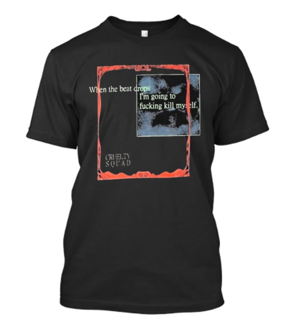 Cruelty Squad When The Beat Drops I'm Going To F*cking Kill Myself T-Shirt