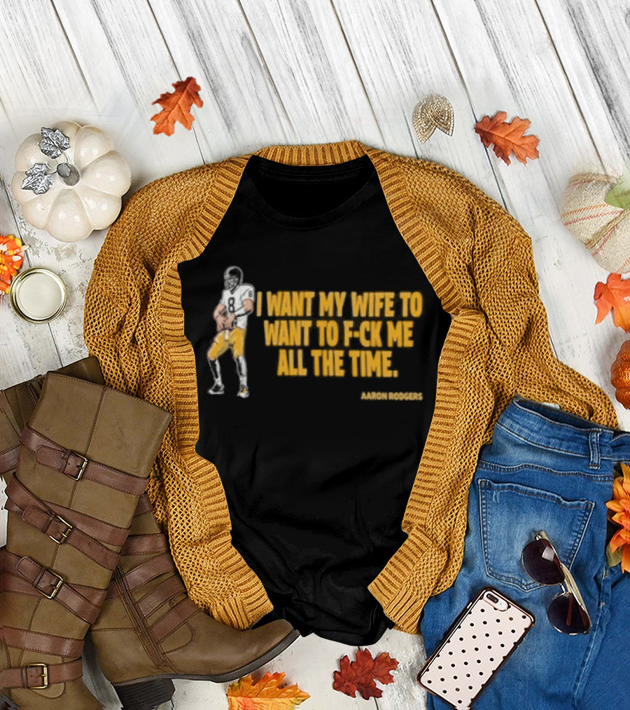 Aaron Rodgers I Want My Wife to Want Me All the Time Football T-Shirt