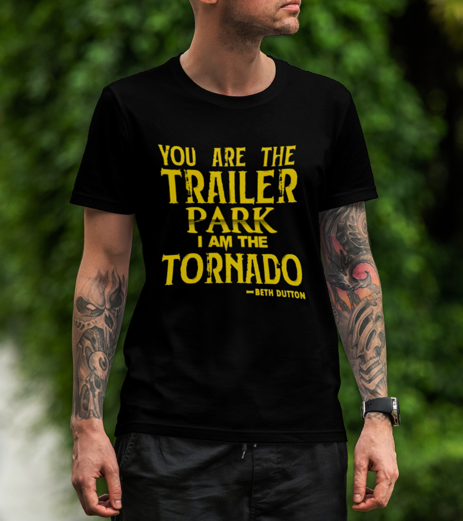 You Are The Trailer Park I Am The Tornado Beth Dutton T-Shirt