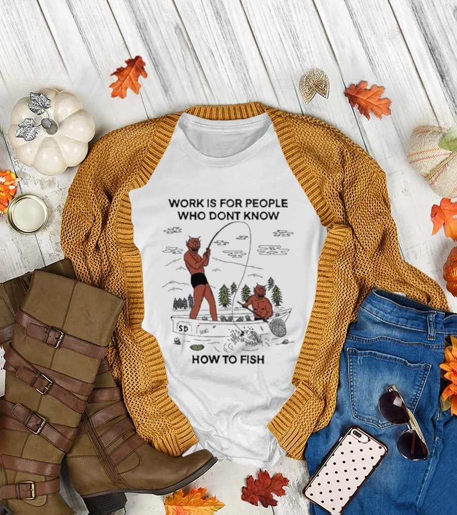 Work Is for People Who Don't Know How to Fish T-Shirt