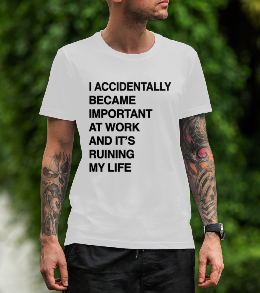 I Accidentally Became Important At Work And It's Ruining My Life T-Shirt