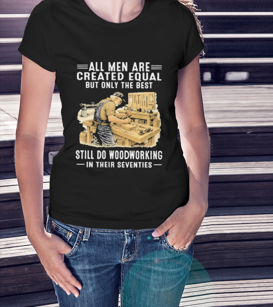 All Men Are Created Equal But Only The Best Still Do Woodworking In Their Seventies T-Shirt