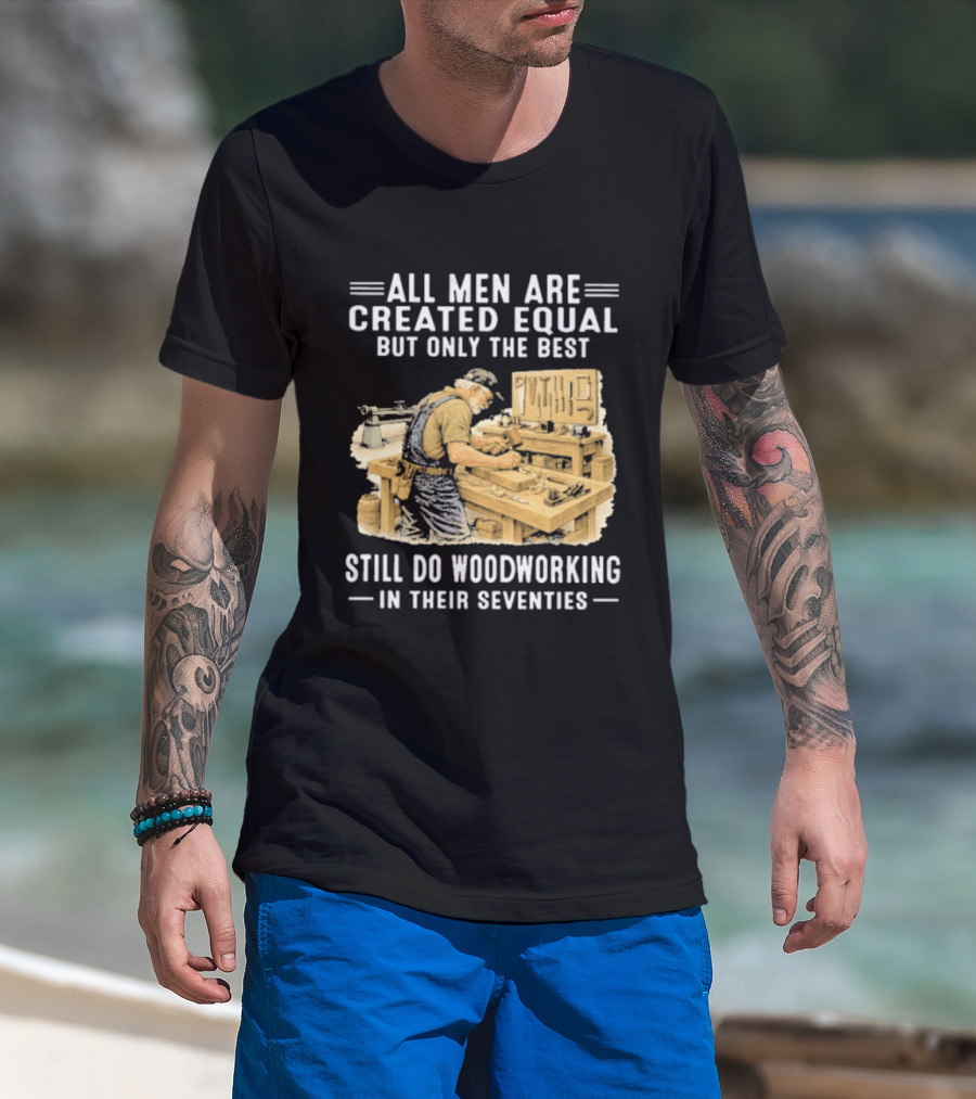 All Men Are Created Equal But Only The Best Still Do Woodworking In Their Seventies T-Shirt