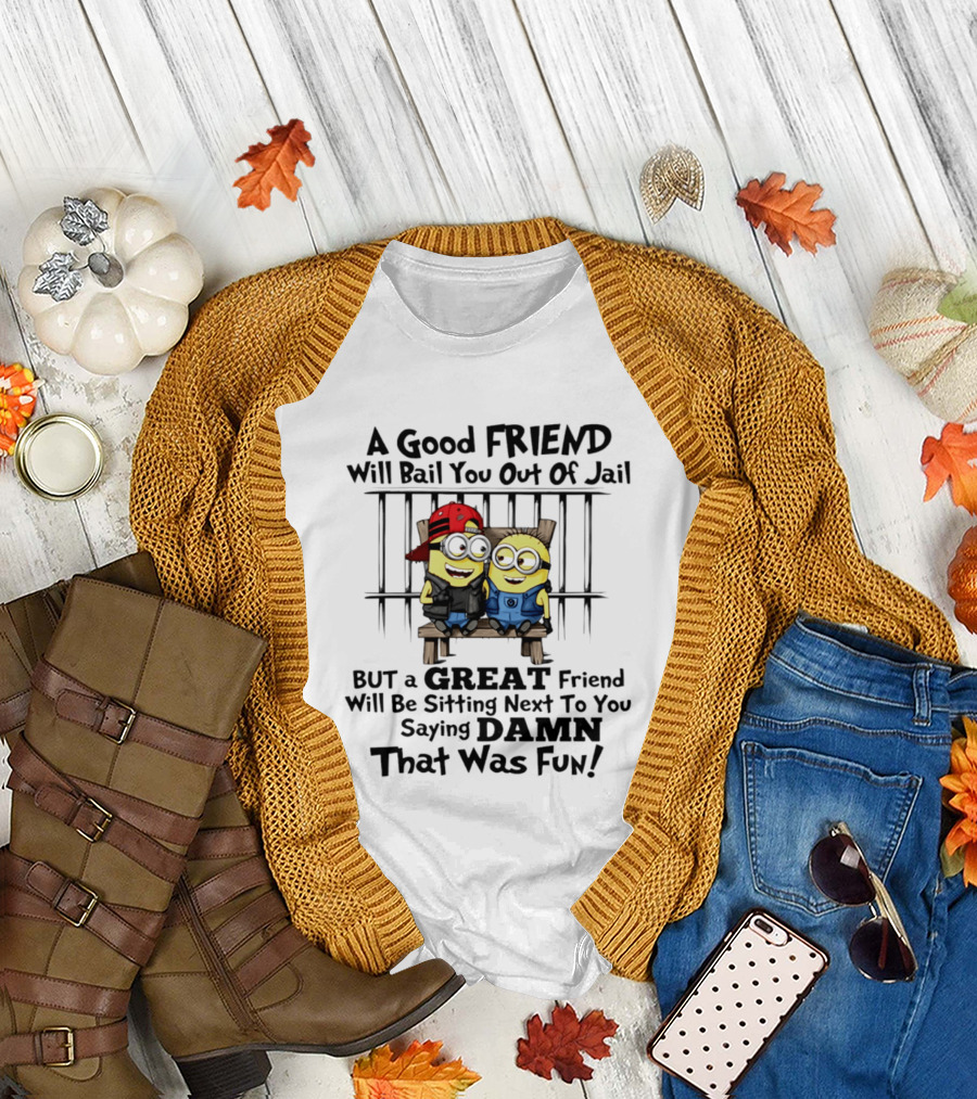 Minion A Good Friend Will Bail You Out Of Jail But A Great Friend Will Be Sitting Next To You Saying Damn That Was Fun T-Shirt