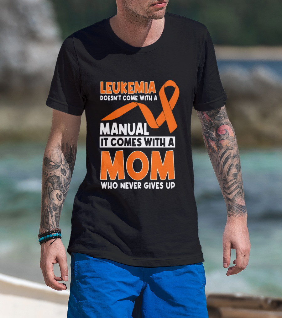Leukemia Doesn't Come With A Manual It Comes With A Mom Who Never Gives Up Orange Awareness Ribbon T-Shirt