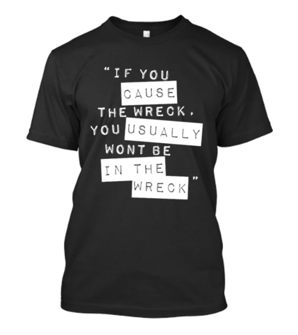 If You Cause The Wreck You Usually Won't Be In The Wreck T-Shirt