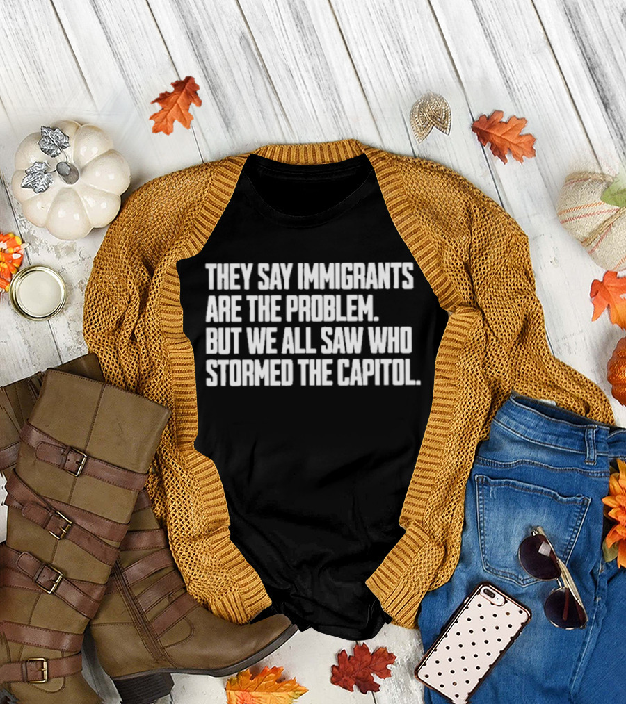 They Say Immigrants Are the Problem But We All Saw Who Stormed the Capitol T-Shirt