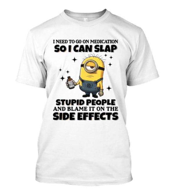 Minion I Need To Go On Medication So I Can Slap Stupid People And Blame It On The Side Effects T-Shirt