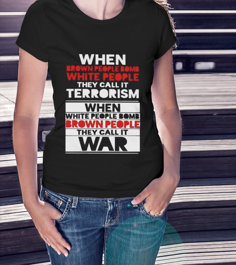 When Brown People Bomb White People They Call It Terrorism When White People Bomb Brown People They Call It War T-Shirt