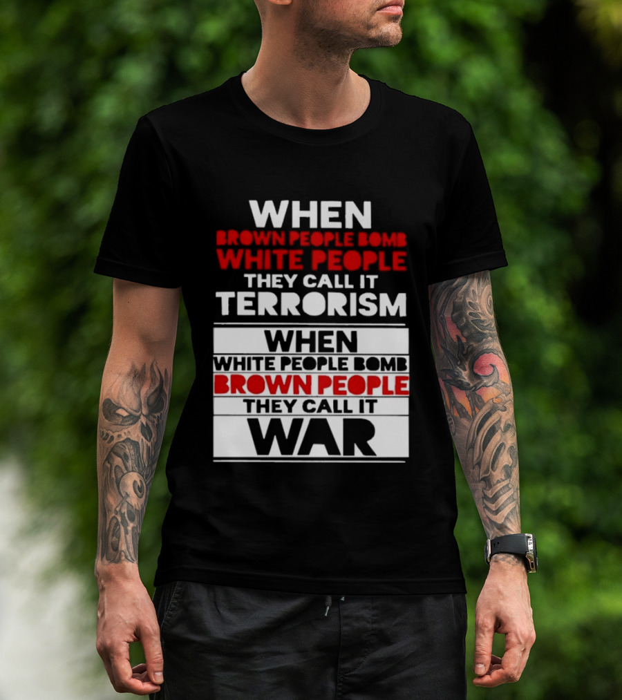 When Brown People Bomb White People They Call It Terrorism When White People Bomb Brown People They Call It War T-Shirt