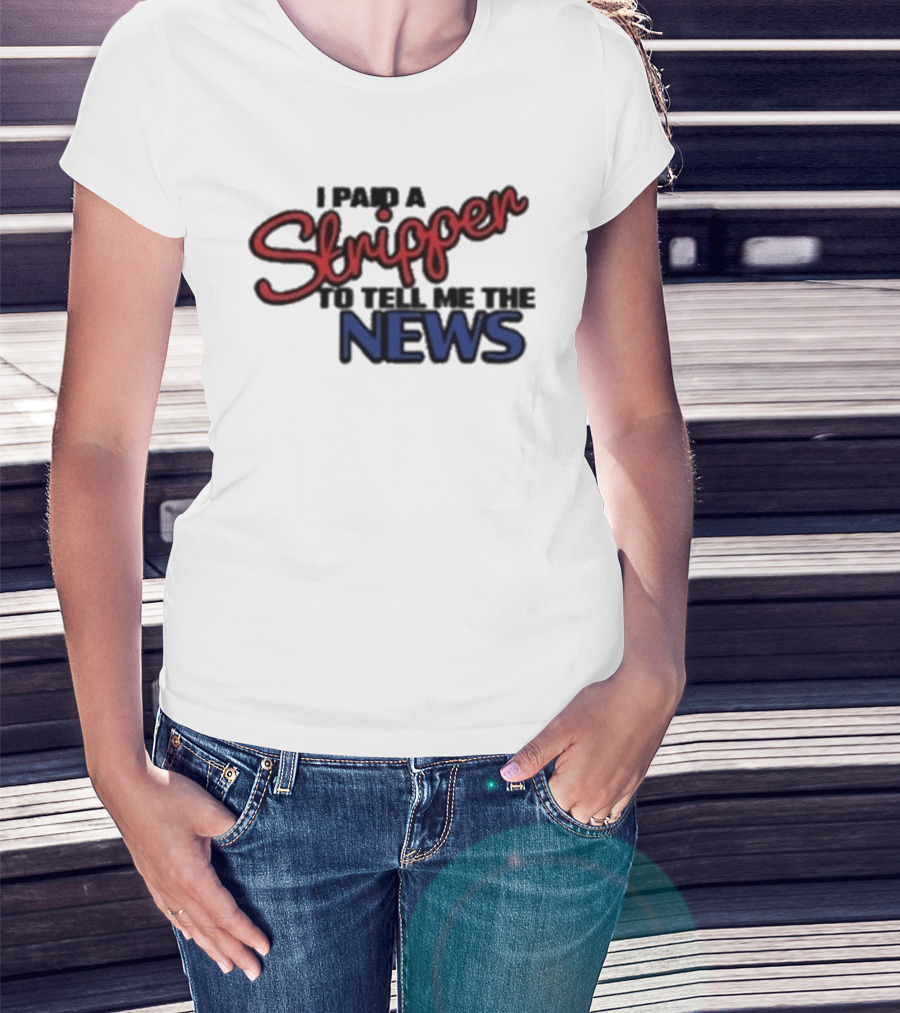 I Paid A Stripper To Tell Me The News T-Shirt