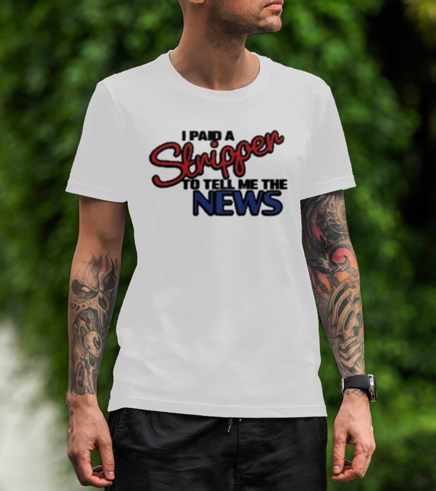 I Paid A Stripper To Tell Me The News T-Shirt