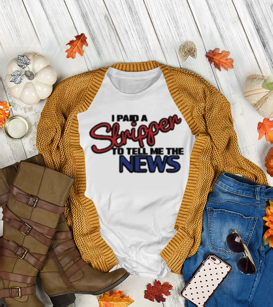 I Paid A Stripper To Tell Me The News T-Shirt