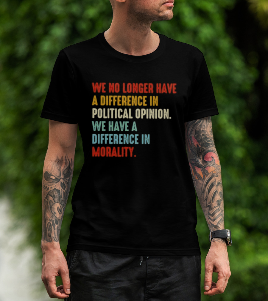 We No Longer Have A Difference In Political Opinion We Have A Difference In Morality T-Shirt