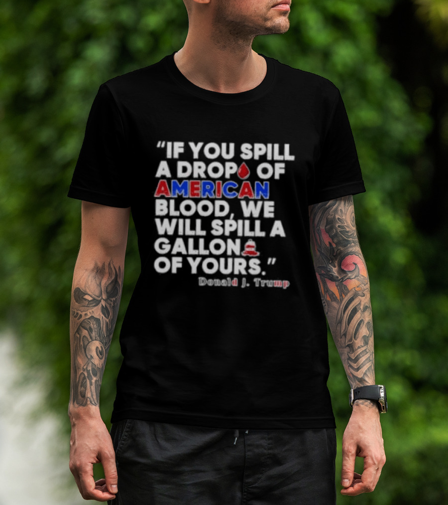 Donald J Trump If You Spill A Drop Of American Blood We Will Spill A Gallon Of Yours T-Shirt