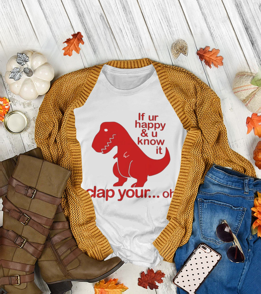 If Ur Happy & U Know It Clap Your Oh Dinosaur Humor T-Shirt