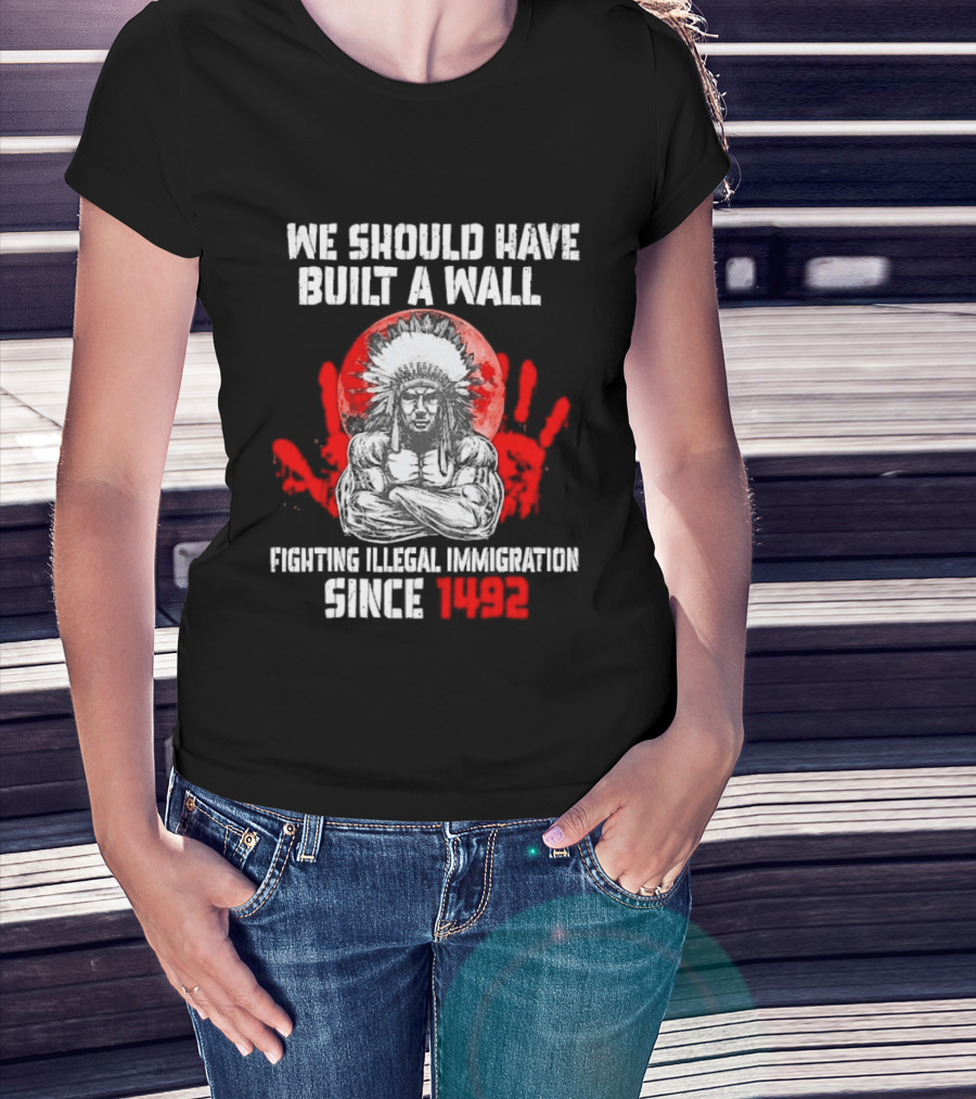 We Should Have Built A Wall Fighting Illegal Immigration Since 1492 Native American T-Shirt