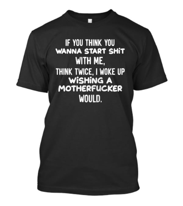 If You Think You Wanna Start Shit With Me Think Twice I Woke Up Wishing A Motherfucker Would T-Shirt
