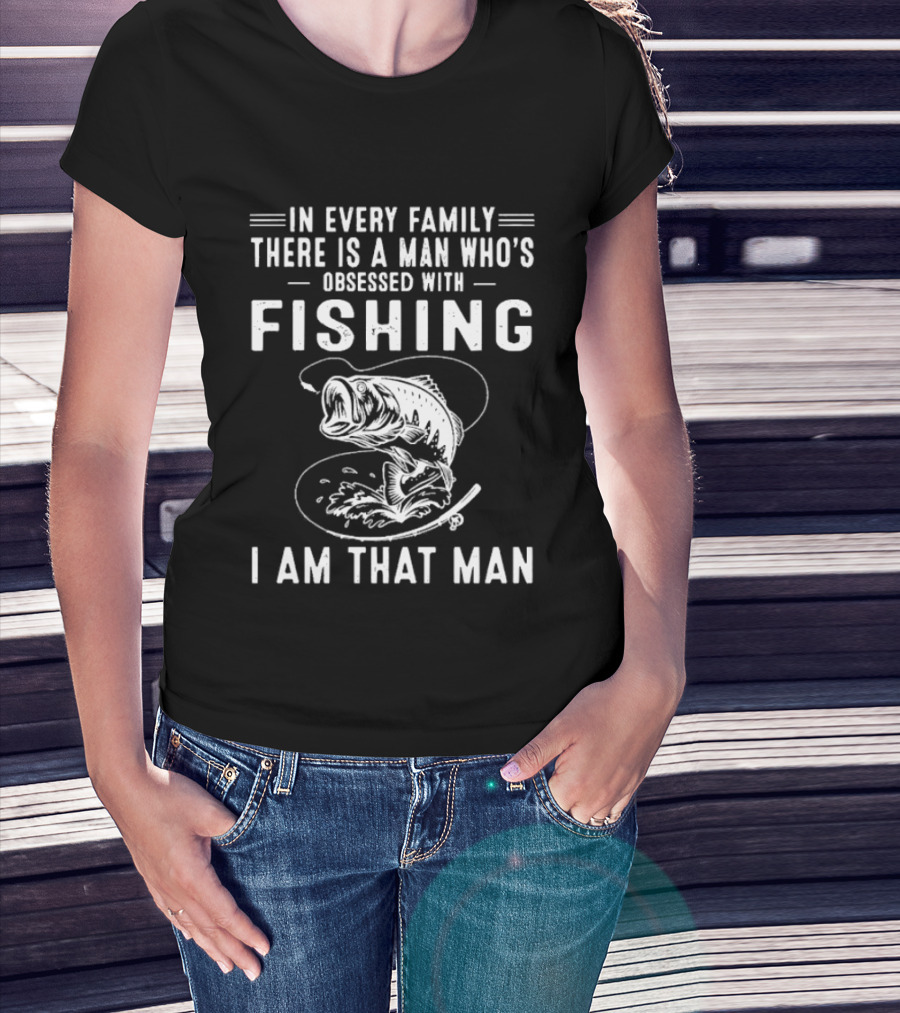 In Every Family There Is A Man Who's Obsessed With Fishing I Am That Man T-Shirt