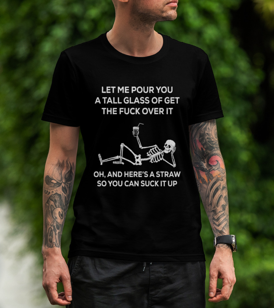 Let Me Pour You A Tall Glass Of Get The Fuck Over It Skeleton With Straw So You Can Suck It Up T-Shirt