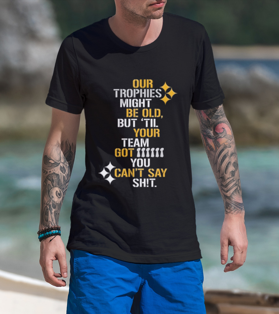 Pittsburgh Steelers Our Trophies Might Be Old But 'Til Your Team Got You Can't Say T-Shirt