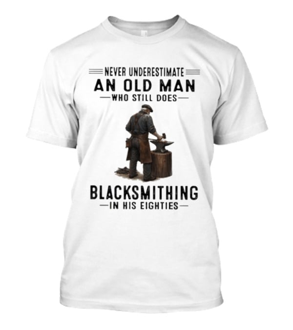 Never Underestimate An Old Man Who Still Does Blacksmithing In His Eighties T-Shirt