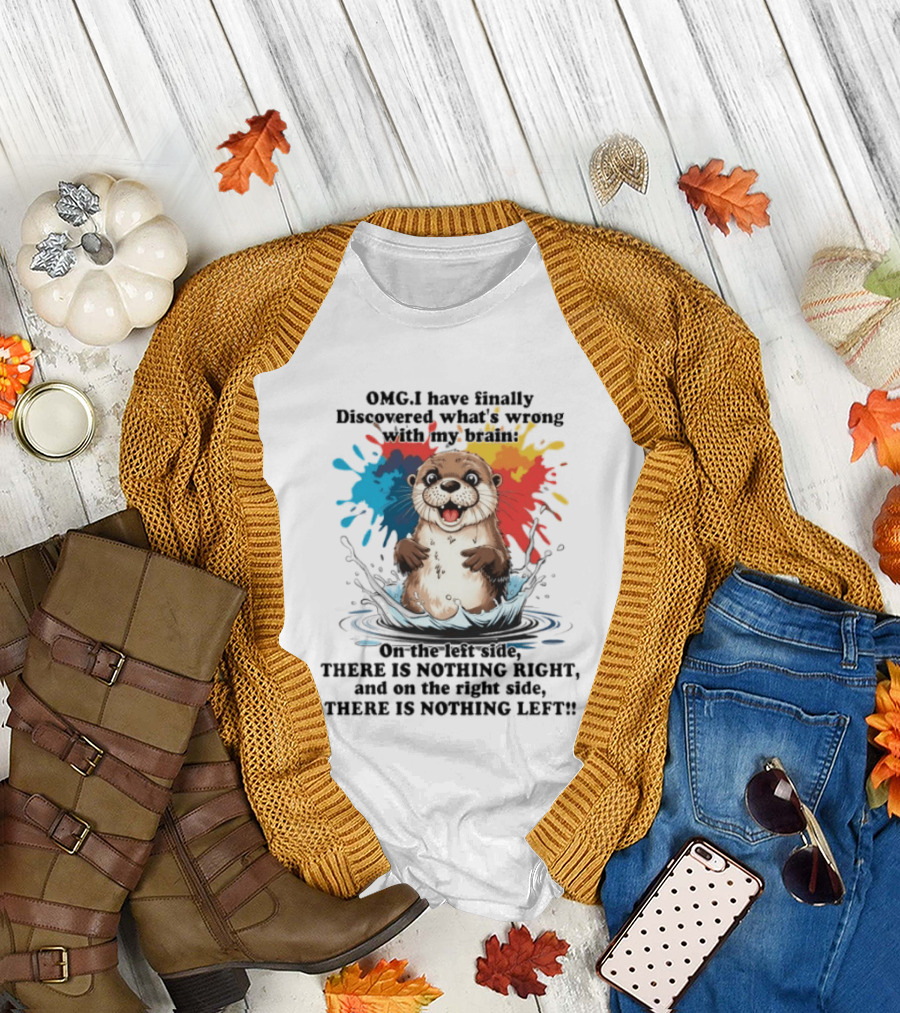 OMG I Have Finally Discovered What's Wrong with My Brain Otter On the Left Side There Is Nothing Right and On the Right Side There Is Nothing Left T-Shirt