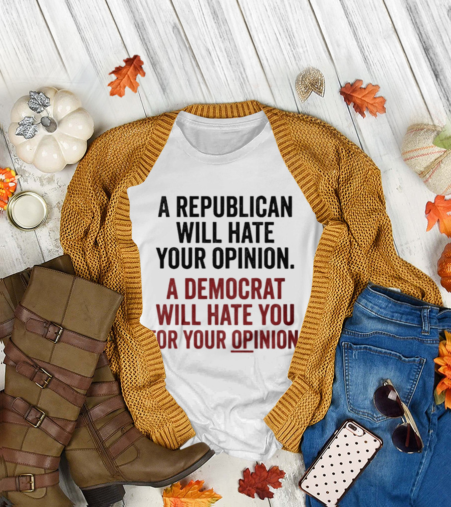 A Republican Will Hate Your Opinion A Democrat Will Hate You For Your Opinion T-Shirt