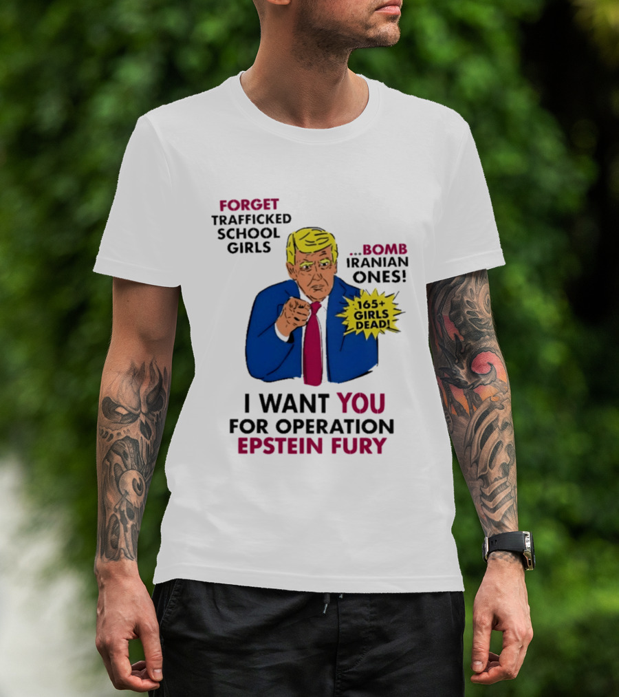 I Want You For Operation Epstein Fury Forget Trafficked School Girls Bomb Iranian Ones 165 Girls Dead T-Shirt
