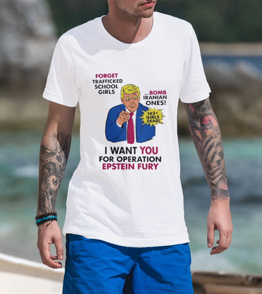 I Want You For Operation Epstein Fury Forget Trafficked School Girls Bomb Iranian Ones 165 Girls Dead T-Shirt