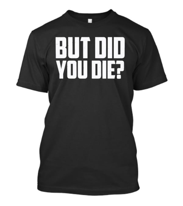 But Did You Die Bold White T-Shirt
