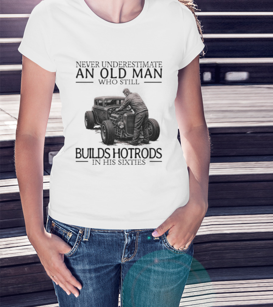 Never Underestimate An Old Man Builds Hotrods In His Sixties T-Shirt
