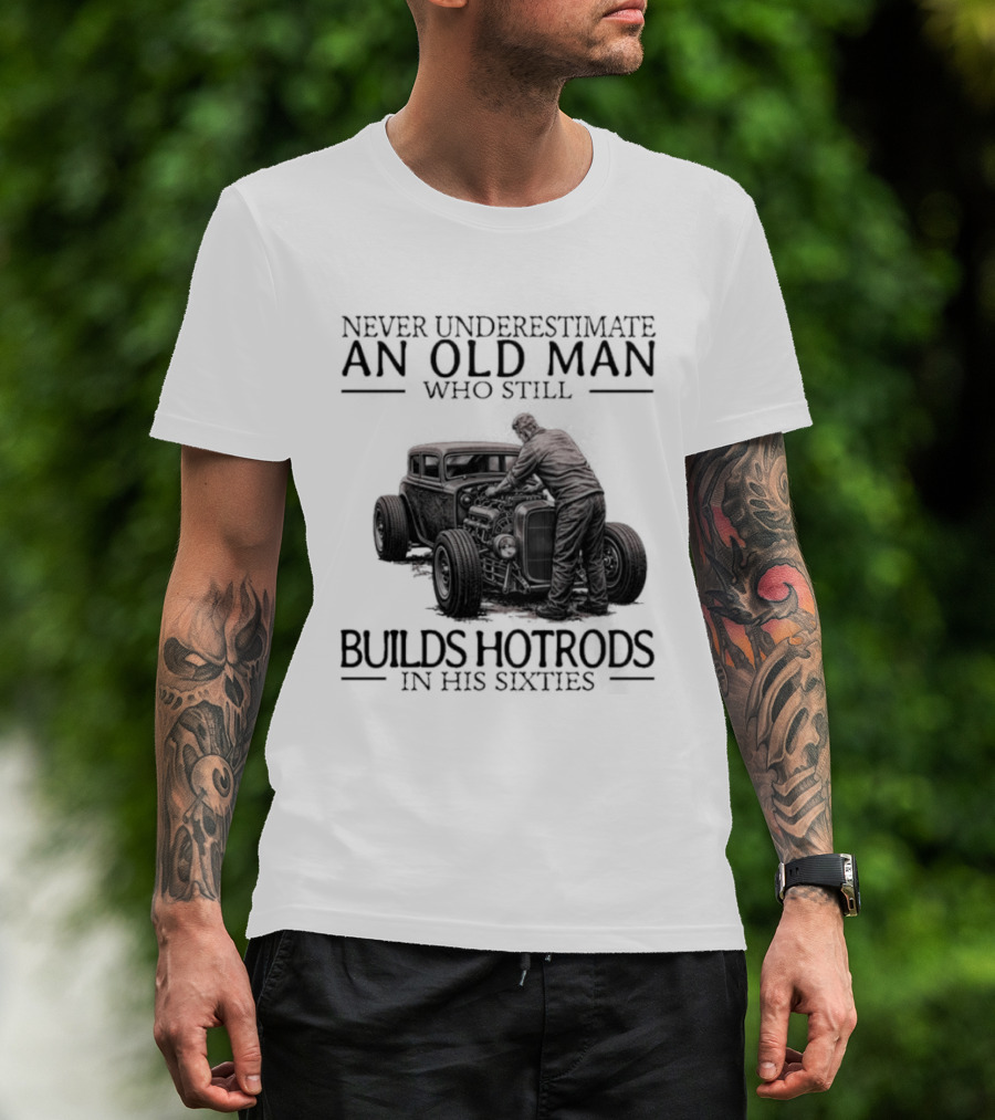 Never Underestimate An Old Man Builds Hotrods In His Sixties T-Shirt