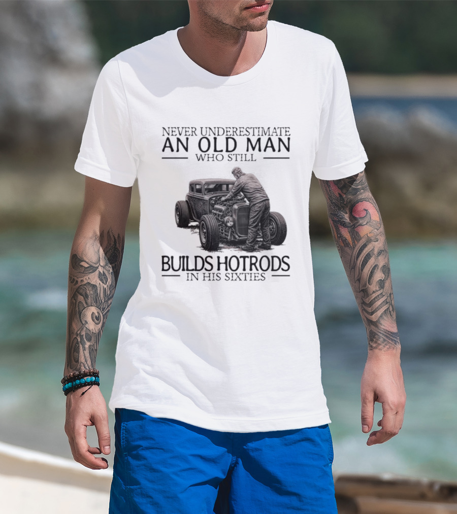 Never Underestimate An Old Man Builds Hotrods In His Sixties T-Shirt