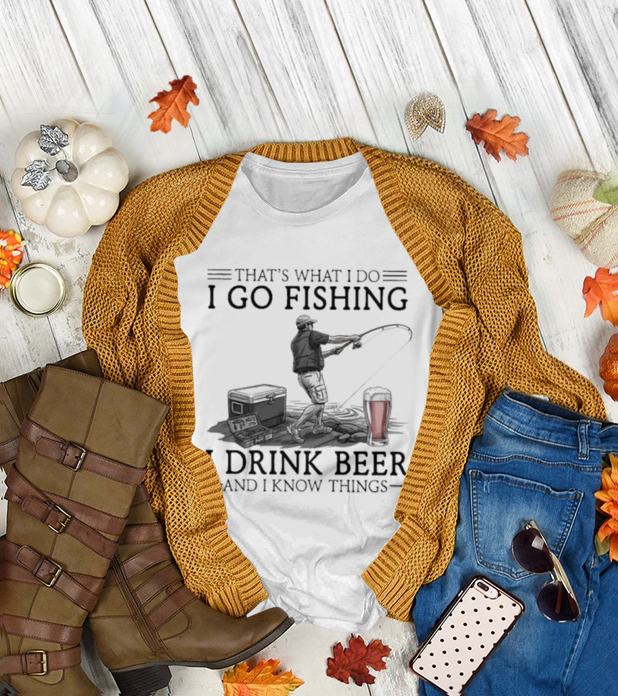 That's What I Do I Go Fishing I Drink Beer And I Know Things T-Shirt