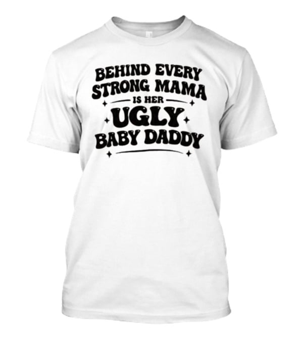 Behind Every Strong Mama Is Her Ugly Baby Daddy T-Shirt