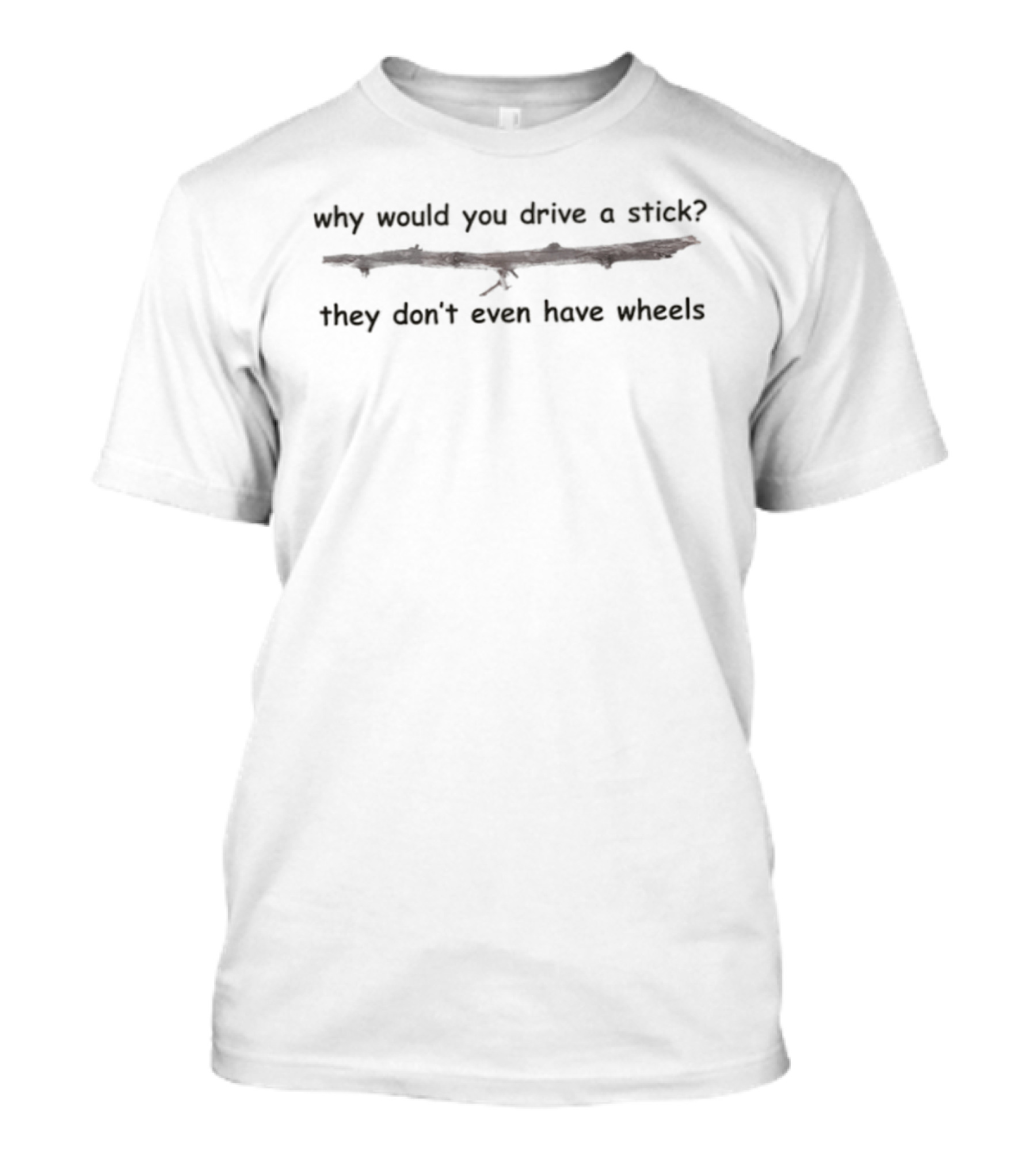 Why Would You Drive A Stick They Don't Even Have Wheels T-Shirt