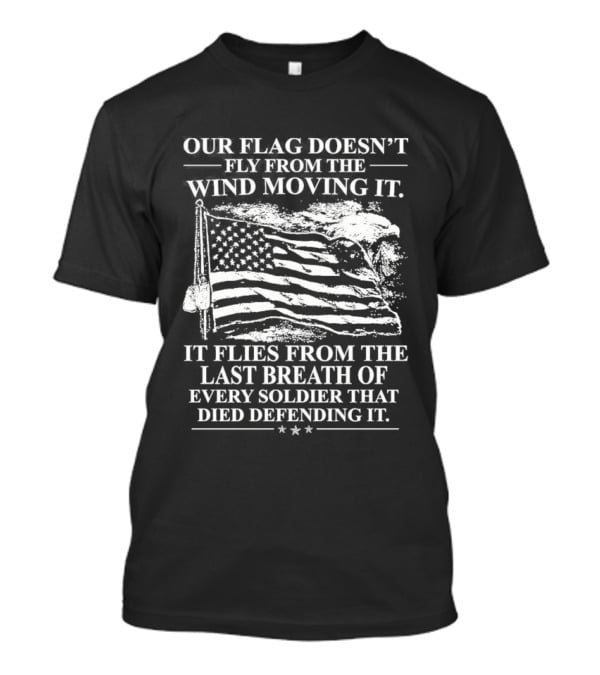 Our Flag Doesn't Fly From The Wind Moving It Last Breath Of Every Soldier 2026 T-Shirt
